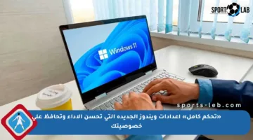 «تحكم كامل» إعدادات ويندوز الجديدة التي تحسن الأداء وتحافظ على خصوصيتك